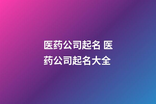 医药公司起名 医药公司起名大全-第1张-公司起名-玄机派